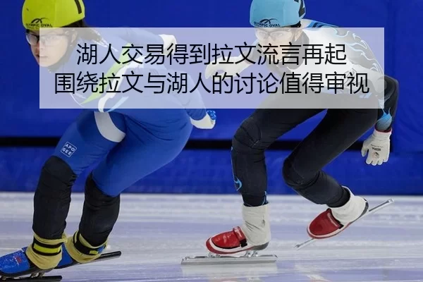 湖人交易得到拉文流言再起 围绕拉文与湖人的讨论值得审视