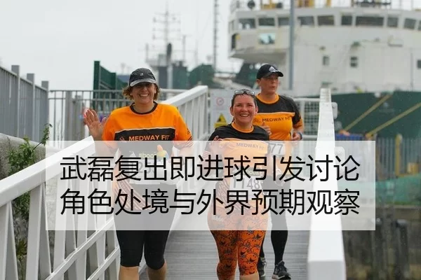 武磊复出即进球引发讨论 角色处境与外界预期观察